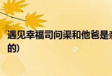 遇見(jiàn)幸福司問(wèn)渠和他爸是親父子嗎(遇見(jiàn)幸福司問(wèn)渠爸爸誰(shuí)演的)