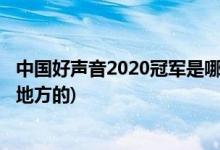 中國好聲音2020冠軍是哪里人(中國好聲音2020冠軍是哪個(gè)地方的)