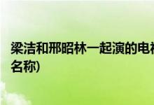 梁潔和邢昭林一起演的電視劇(梁潔和邢昭林一起演的電視劇名稱(chēng))