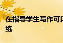 在指導學生寫作可以從哪幾個方面進行寫作訓練