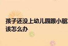 孩子還沒(méi)上幼兒園跟小朋友在一起玩的時(shí)候總愛(ài)吵架發(fā)脾氣該怎么辦