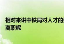 相對來講中鐵局對人才的要求比較高為什么還會有學(xué)生選擇離職呢