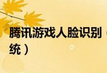 騰訊游戲人臉識(shí)別（騰訊游戲開啟人臉識(shí)別系統(tǒng)）