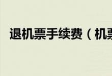 退機(jī)票手續(xù)費（機(jī)票退票手續(xù)費要多少錢）
