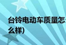 臺鈴電動車質(zhì)量怎么樣(臺鈴可耀型電動車怎么樣)