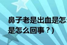鼻子老是出血是怎么回事？(小孩子鼻子出血是怎么回事？)