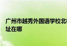 廣州市越秀外國(guó)語(yǔ)學(xué)校北校區(qū)（原廣州大學(xué)實(shí)驗(yàn)中學(xué)）的地址在哪