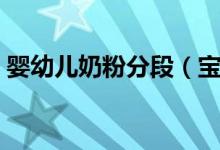 嬰幼兒奶粉分段（寶寶奶粉為什么要分段？）