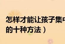 怎樣才能讓孩子集中注意力(提高孩子注意力的十種方法)