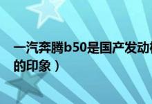 一汽奔騰b50是國產發(fā)動機嗎(四跨秦嶺—對全新奔騰B50的印象)