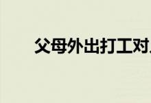 父母外出打工對(duì)兒童的成長有何影響