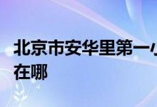 北京市安華里第一小學(xué)（安華里一?。┑牡刂吩谀?class=