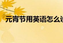 元宵節(jié)用英語怎么說（元宵節(jié)的英語說？）