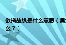欲擒故縱是什么意思（男女戀愛期間的欲擒故縱戰(zhàn)術你了解么？）