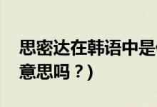 思密達在韓語中是什么意思(思密達是親愛的意思嗎？)