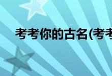 考考你的古名(考考你的古代身份和長相)