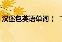 漢堡包英語(yǔ)單詞（“漢堡”用英語(yǔ)怎么說(shuō)？）