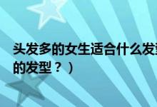 頭發(fā)多的女生適合什么發(fā)型（女生發(fā)量很多適合做什么樣式的發(fā)型？）