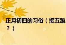 正月初四的習(xí)俗（接五路、迎灶神大年初四風(fēng)俗習(xí)慣知多少？）