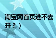 淘寶網(wǎng)首頁(yè)進(jìn)不去（我的淘寶網(wǎng)頁(yè)為什么打不開(kāi)？）