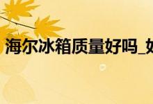 海爾冰箱質(zhì)量好嗎_如何_海爾冰箱質(zhì)量評(píng)價(jià)！