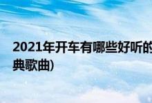 2021年開(kāi)車(chē)有哪些好聽(tīng)的中文歌曲(開(kāi)車(chē)一定要聽(tīng)的20首經(jīng)典歌曲)