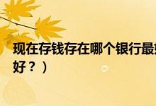 現(xiàn)在存錢存在哪個銀行最好(手里有閑錢存在哪家銀行比較好?)