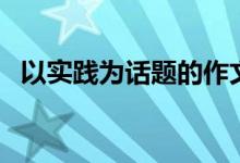 以實踐為話題的作文（作文鑒賞敢于實踐）