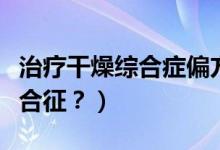 治療干燥綜合癥偏方（中藥是如何治療干燥綜合征？）