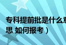 專(zhuān)科提前批是什么意思（專(zhuān)科提前批是什么意思 如何報(bào)考）