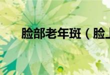 臉部老年斑（臉上長(zhǎng)老年斑怎么辦？）
