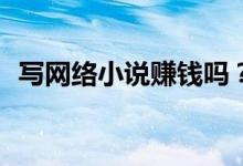 寫(xiě)網(wǎng)絡(luò)小說(shuō)賺錢嗎？寫(xiě)網(wǎng)絡(luò)小說(shuō)怎么賺錢？