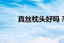 真絲枕頭好嗎？真絲枕頭的優(yōu)缺點