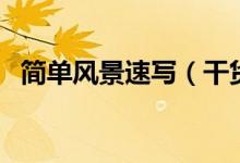簡單風(fēng)景速寫（干貨！風(fēng)景速寫不會畫？）