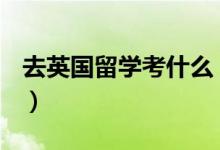 去英國留學(xué)考什么（去英國留學(xué)需要考什么？）