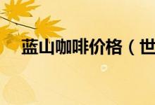 藍(lán)山咖啡價(jià)格（世界十大奢侈品牌咖啡）