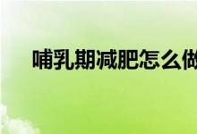 哺乳期減肥怎么做（這4個方法很實(shí)用）