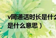 v網(wǎng)通話時長是什么意思（v網(wǎng)通話時長具體是什么意思）