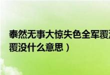 泰然無事大驚失色全軍覆沒的意思（泰然無事大驚失色全軍覆沒什么意思）