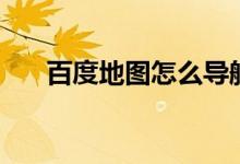 百度地圖怎么導(dǎo)航（什么是百度地圖）