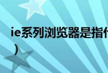 ie系列瀏覽器是指什么（什么是IE系列瀏覽器）