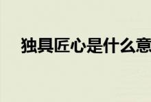 獨(dú)具匠心是什么意思（獨(dú)具匠心的含義）
