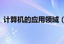 計(jì)算機(jī)的應(yīng)用領(lǐng)域（計(jì)算機(jī)的6大應(yīng)用領(lǐng)域）