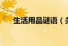 生活用品謎語(yǔ)（關(guān)于生活用品的謎語(yǔ)）
