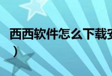 西西軟件怎么下載安裝（西西軟件盒怎么安裝）