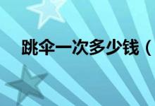 跳傘一次多少錢（關(guān)于跳傘運動的簡介）