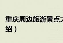 重慶周邊旅游景點大全（重慶周邊旅游景點介紹）