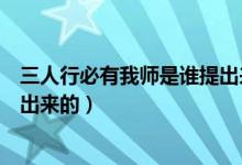 三人行必有我?guī)熓钦l(shuí)提出來(lái)的（三人行必有我?guī)熥钤缡钦l(shuí)提出來(lái)的）
