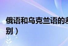 俄語(yǔ)和烏克蘭語(yǔ)的差別（烏克蘭語(yǔ)和俄語(yǔ)的區(qū)別）