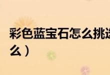 彩色藍(lán)寶石怎么挑選（藍(lán)寶石的主要成分是什么）